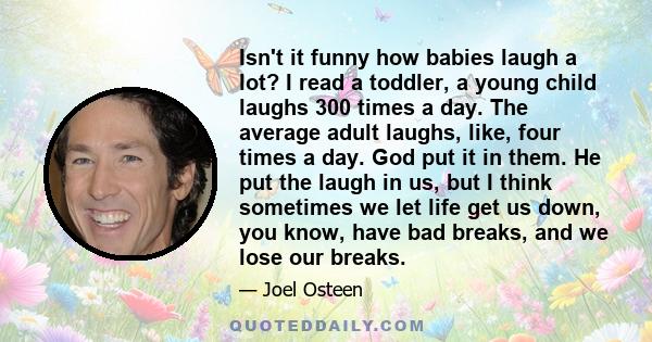 Isn't it funny how babies laugh a lot? I read a toddler, a young child laughs 300 times a day. The average adult laughs, like, four times a day. God put it in them. He put the laugh in us, but I think sometimes we let