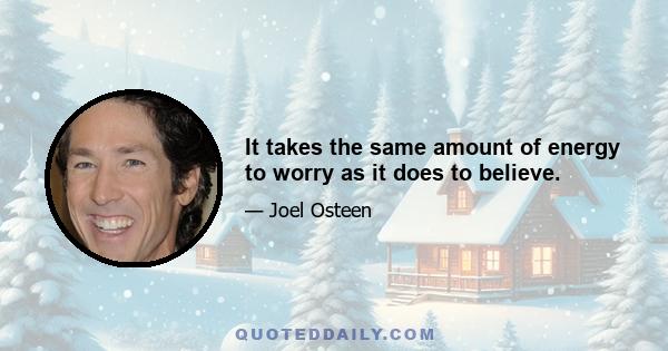 It takes the same amount of energy to worry as it does to believe.