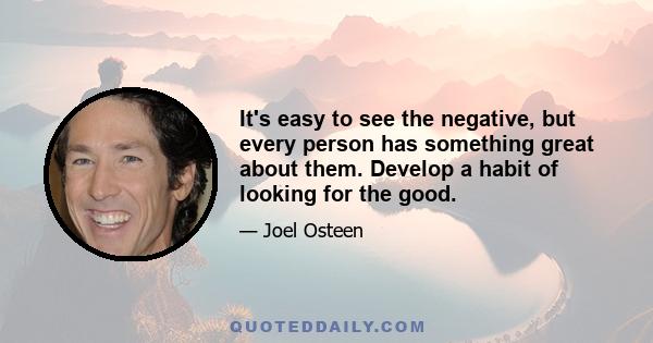 It's easy to see the negative, but every person has something great about them. Develop a habit of looking for the good.