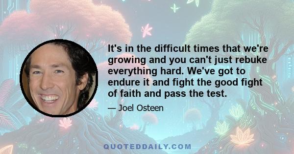 It's in the difficult times that we're growing and you can't just rebuke everything hard. We've got to endure it and fight the good fight of faith and pass the test.