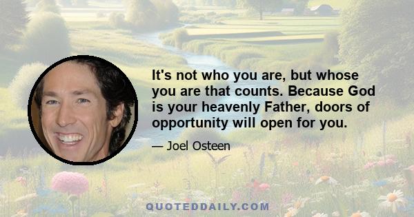 It's not who you are, but whose you are that counts. Because God is your heavenly Father, doors of opportunity will open for you.