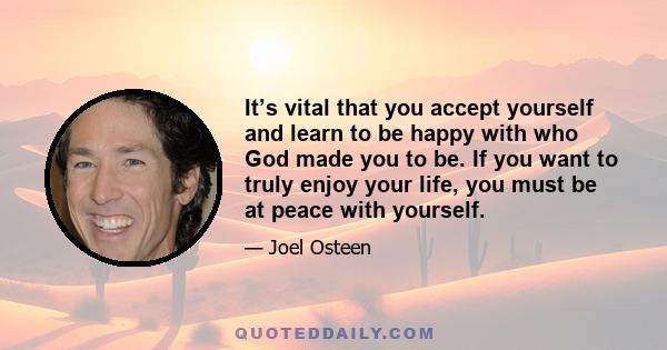 It’s vital that you accept yourself and learn to be happy with who God made you to be. If you want to truly enjoy your life, you must be at peace with yourself.