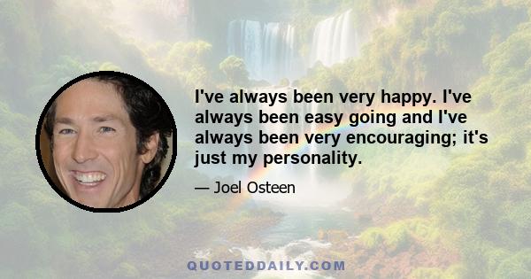 I've always been very happy. I've always been easy going and I've always been very encouraging; it's just my personality.