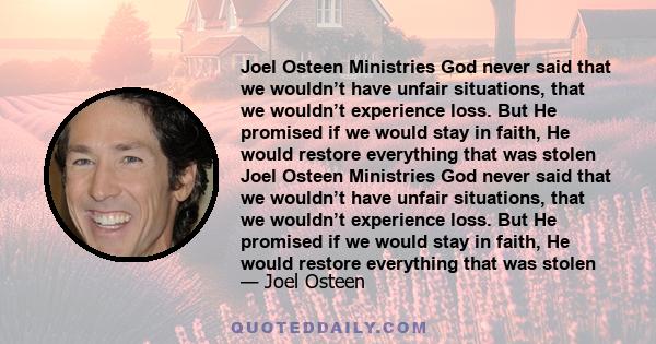 Joel Osteen Ministries God never said that we wouldn’t have unfair situations, that we wouldn’t experience loss. But He promised if we would stay in faith, He would restore everything that was stolen Joel Osteen