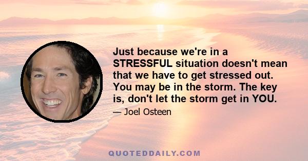 Just because we're in a STRESSFUL situation doesn't mean that we have to get stressed out. You may be in the storm. The key is, don't let the storm get in YOU.