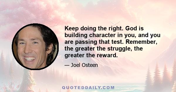 Keep doing the right. God is building character in you, and you are passing that test. Remember, the greater the struggle, the greater the reward.