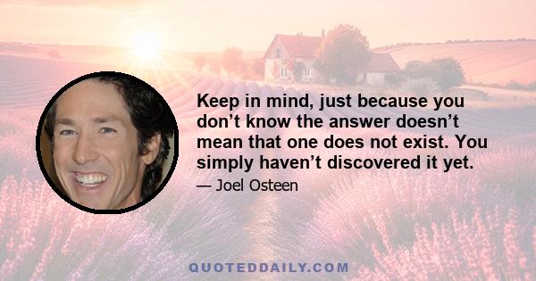 Keep in mind, just because you don’t know the answer doesn’t mean that one does not exist. You simply haven’t discovered it yet.