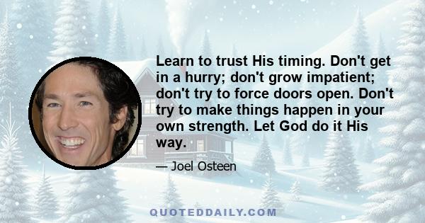 Learn to trust His timing. Don't get in a hurry; don't grow impatient; don't try to force doors open. Don't try to make things happen in your own strength. Let God do it His way.