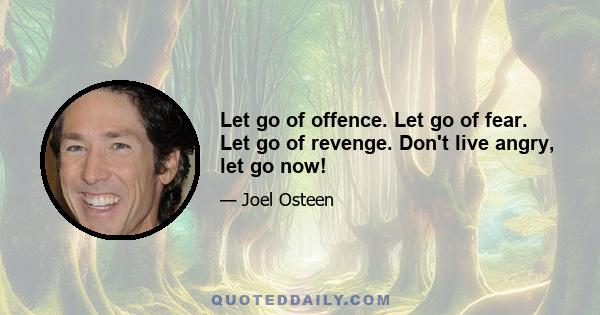 Let go of offence. Let go of fear. Let go of revenge. Don't live angry, let go now!