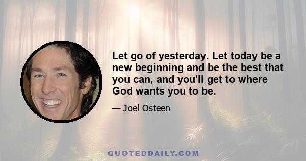 Let go of yesterday. Let today be a new beginning and be the best that you can, and you'll get to where God wants you to be.