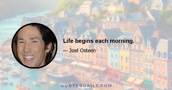 Life begins each morning.