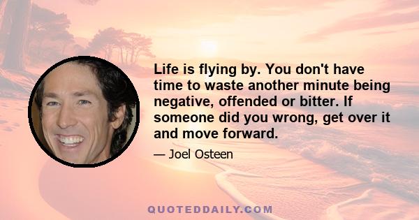 Life is flying by. You don't have time to waste another minute being negative, offended or bitter. If someone did you wrong, get over it and move forward.