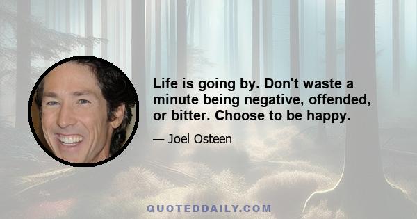 Life is going by. Don't waste a minute being negative, offended, or bitter. Choose to be happy.