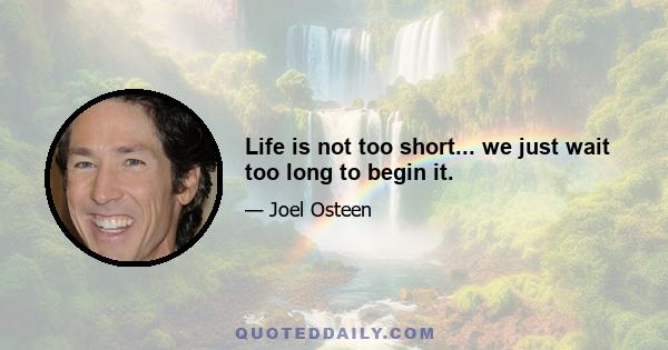 Life is not too short... we just wait too long to begin it.