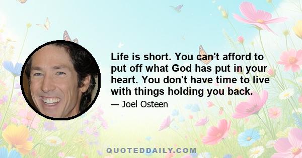 Life is short. You can't afford to put off what God has put in your heart. You don't have time to live with things holding you back.