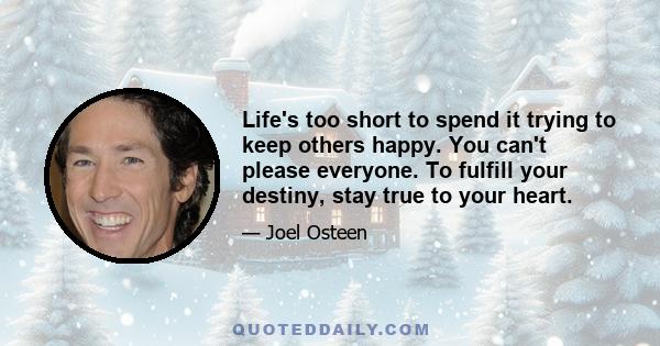 Life's too short to spend it trying to keep others happy. You can't please everyone. To fulfill your destiny, stay true to your heart.