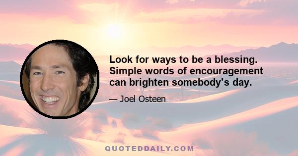 Look for ways to be a blessing. Simple words of encouragement can brighten somebody’s day.