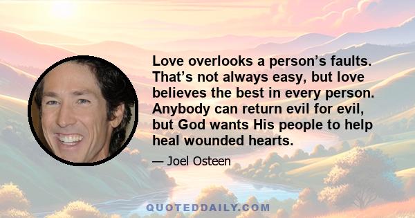 Love overlooks a person’s faults. That’s not always easy, but love believes the best in every person. Anybody can return evil for evil, but God wants His people to help heal wounded hearts.