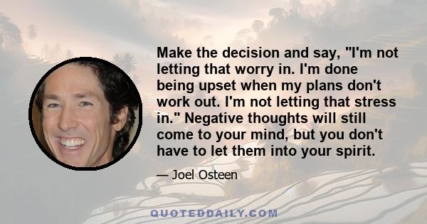 Make the decision and say, I'm not letting that worry in. I'm done being upset when my plans don't work out. I'm not letting that stress in. Negative thoughts will still come to your mind, but you don't have to let them 