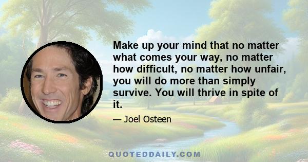 Make up your mind that no matter what comes your way, no matter how difficult, no matter how unfair, you will do more than simply survive. You will thrive in spite of it.