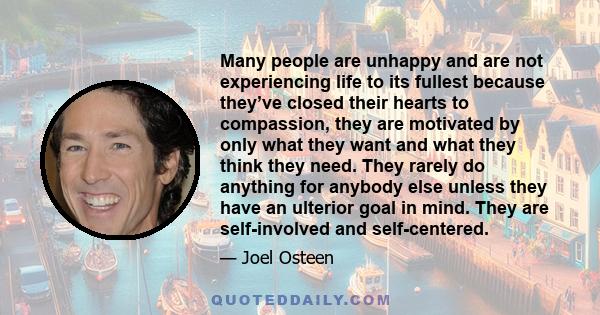 Many people are unhappy and are not experiencing life to its fullest because they’ve closed their hearts to compassion, they are motivated by only what they want and what they think they need. They rarely do anything