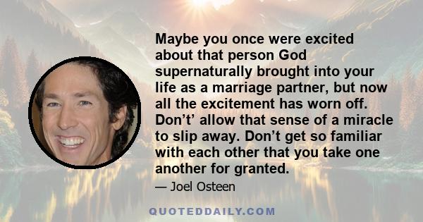 Maybe you once were excited about that person God supernaturally brought into your life as a marriage partner, but now all the excitement has worn off. Don’t’ allow that sense of a miracle to slip away. Don’t get so