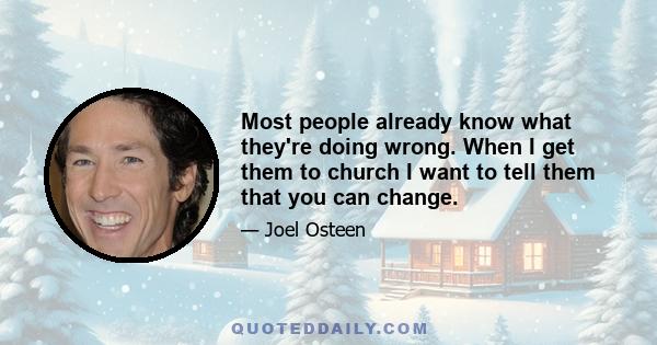 Most people already know what they're doing wrong. When I get them to church I want to tell them that you can change.