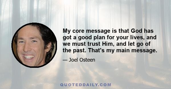 My core message is that God has got a good plan for your lives, and we must trust Him, and let go of the past. That's my main message.