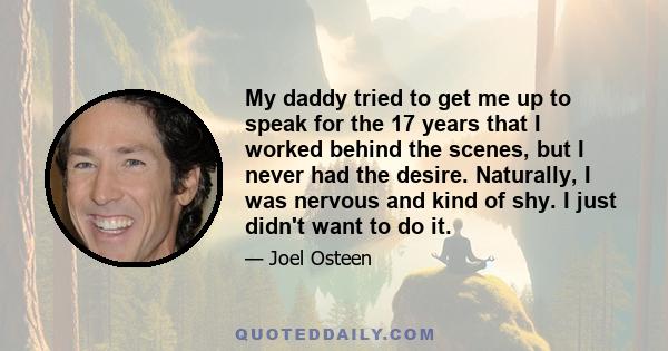 My daddy tried to get me up to speak for the 17 years that I worked behind the scenes, but I never had the desire. Naturally, I was nervous and kind of shy. I just didn't want to do it.