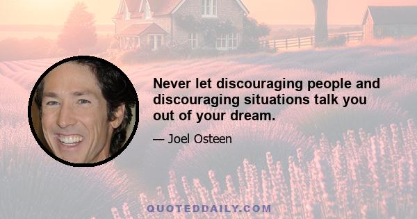 Never let discouraging people and discouraging situations talk you out of your dream.