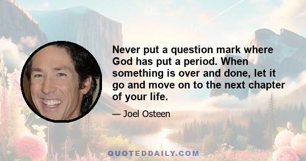 Never put a question mark where God has put a period. When something is over and done, let it go and move on to the next chapter of your life.