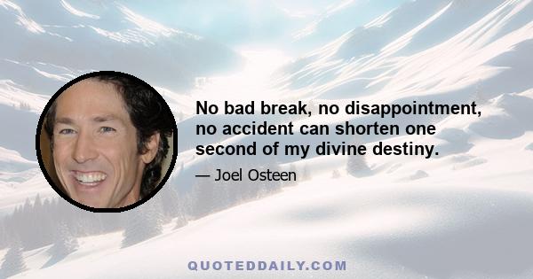 No bad break, no disappointment, no accident can shorten one second of my divine destiny.