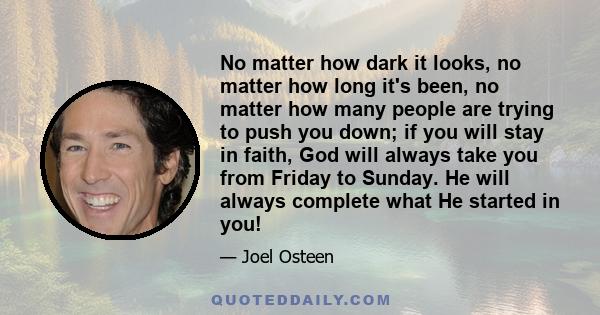 No matter how dark it looks, no matter how long it's been, no matter how many people are trying to push you down; if you will stay in faith, God will always take you from Friday to Sunday. He will always complete what