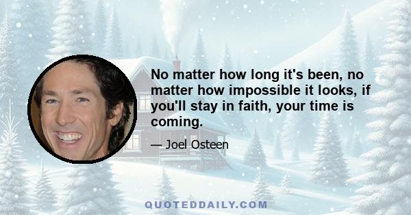 No matter how long it's been, no matter how impossible it looks, if you'll stay in faith, your time is coming.