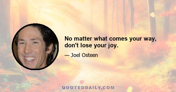 No matter what comes your way, don't lose your joy.