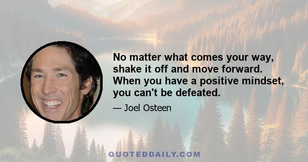 No matter what comes your way, shake it off and move forward. When you have a positive mindset, you can't be defeated.