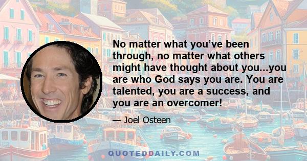 No matter what you’ve been through, no matter what others might have thought about you...you are who God says you are. You are talented, you are a success, and you are an overcomer!