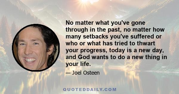 No matter what you've gone through in the past, no matter how many setbacks you've suffered or who or what has tried to thwart your progress, today is a new day, and God wants to do a new thing in your life.