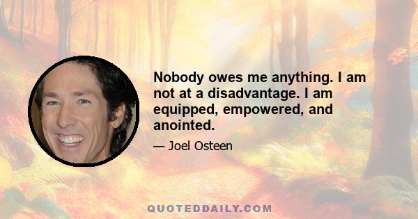 Nobody owes me anything. I am not at a disadvantage. I am equipped, empowered, and anointed.