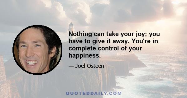 Nothing can take your joy; you have to give it away. You're in complete control of your happiness.