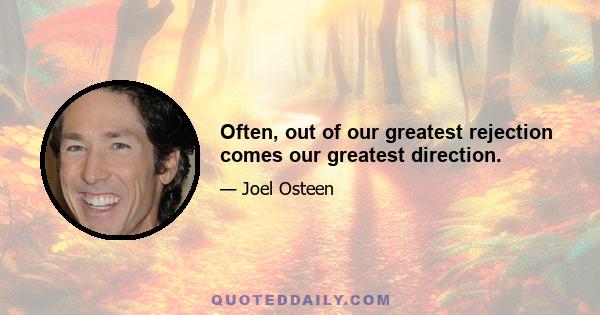 Often, out of our greatest rejection comes our greatest direction.