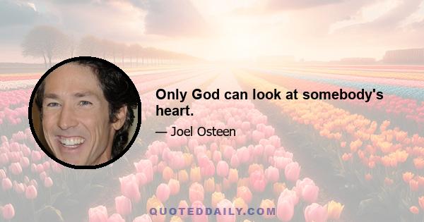 Only God can look at somebody's heart.