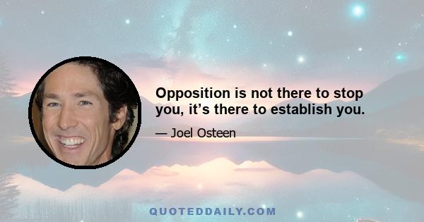 Opposition is not there to stop you, it’s there to establish you.