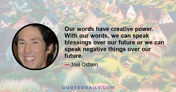 Our words have creative power. With our words, we can speak blessings over our future or we can speak negative things over our future.