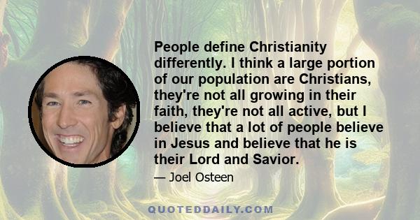 People define Christianity differently. I think a large portion of our population are Christians, they're not all growing in their faith, they're not all active, but I believe that a lot of people believe in Jesus and