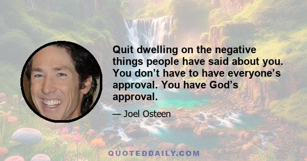 Quit dwelling on the negative things people have said about you. You don’t have to have everyone’s approval. You have God’s approval.