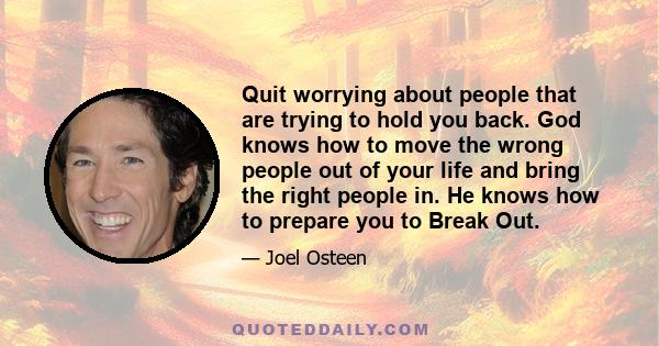 Quit worrying about people that are trying to hold you back. God knows how to move the wrong people out of your life and bring the right people in. He knows how to prepare you to Break Out.