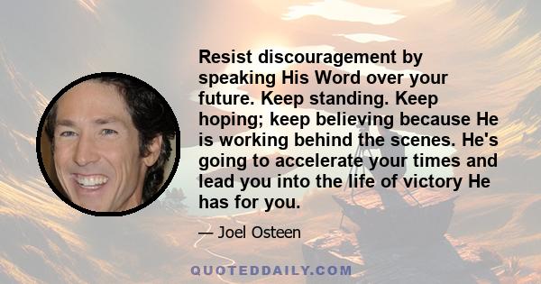 Resist discouragement by speaking His Word over your future. Keep standing. Keep hoping; keep believing because He is working behind the scenes. He's going to accelerate your times and lead you into the life of victory