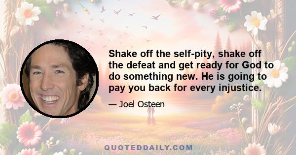 Shake off the self-pity, shake off the defeat and get ready for God to do something new. He is going to pay you back for every injustice.