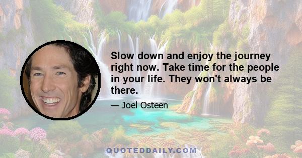 Slow down and enjoy the journey right now. Take time for the people in your life. They won't always be there.